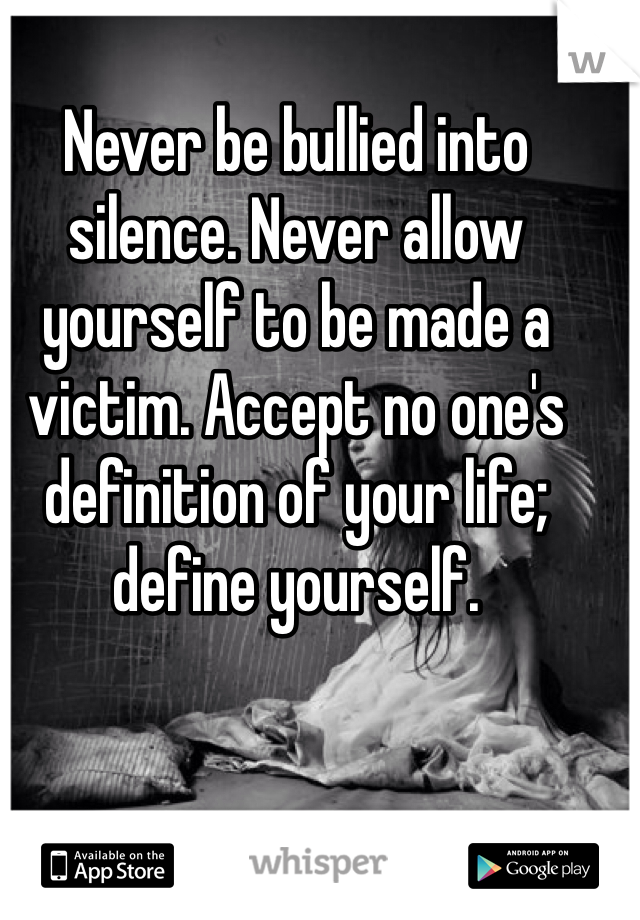 Never be bullied into silence. Never allow yourself to be made a victim. Accept no one's definition of your life; define yourself.