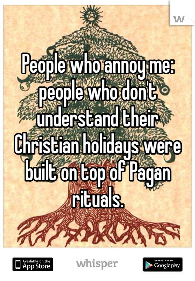 People who annoy me: people who don't understand their Christian holidays were built on top of Pagan rituals.
