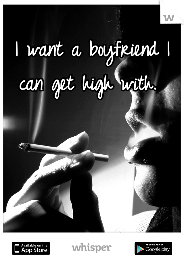 I want a boyfriend I can get high with. 