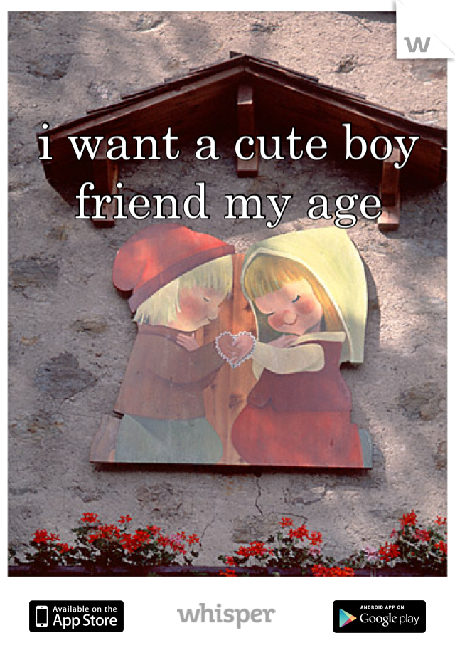 i want a cute boy friend my age
