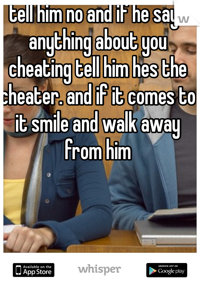 tell him no and if he says anything about you cheating tell him hes the cheater. and if it comes to it smile and walk away from him