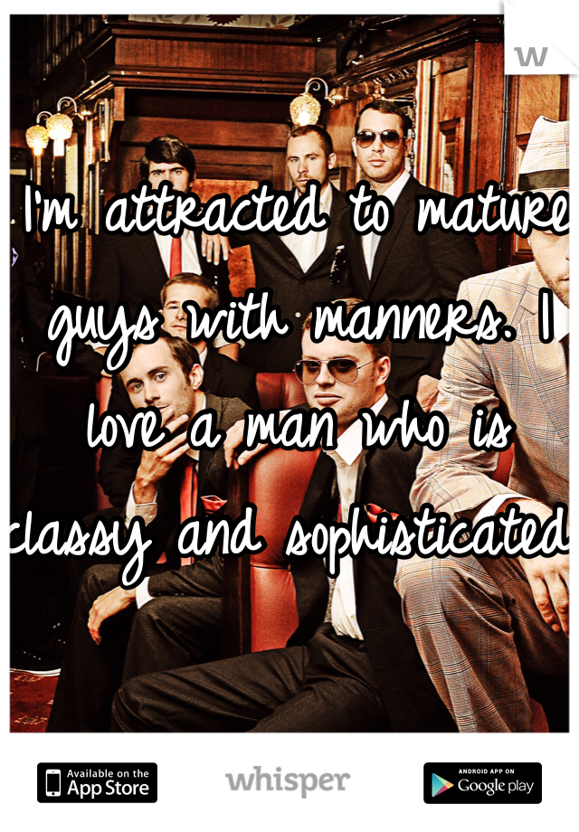 I'm attracted to mature guys with manners. I love a man who is classy and sophisticated 