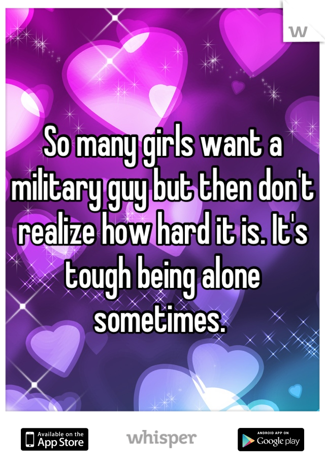 So many girls want a military guy but then don't realize how hard it is. It's tough being alone sometimes. 