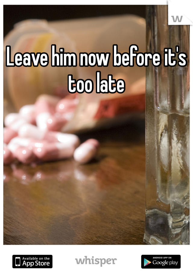 Leave him now before it's too late