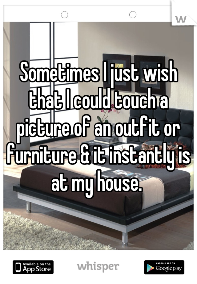 Sometimes I just wish that I could touch a picture of an outfit or furniture & it instantly is at my house. 