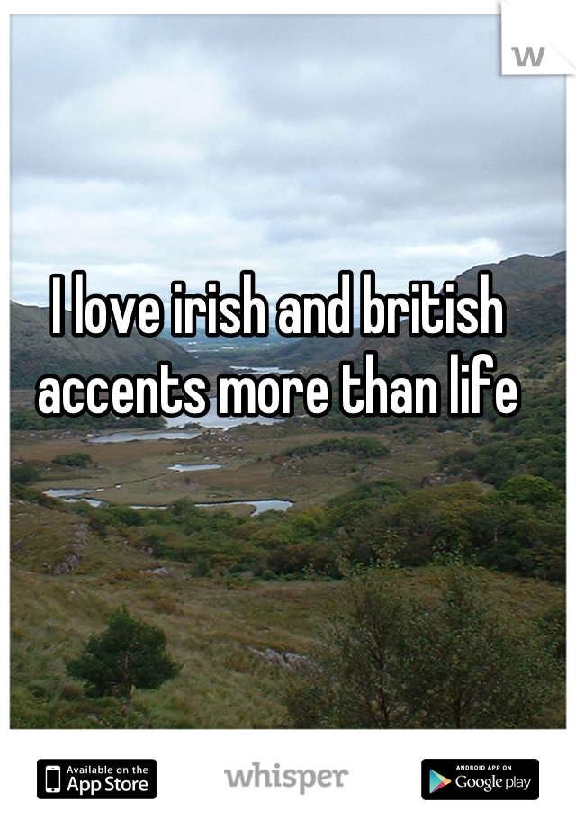 I love irish and british accents more than life