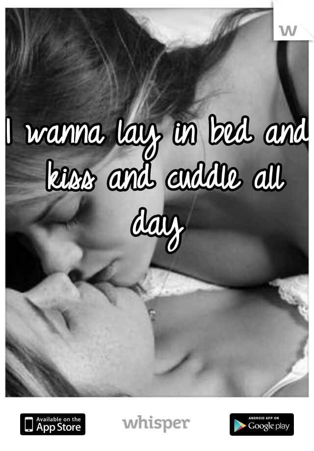 I wanna lay in bed and kiss and cuddle all day 