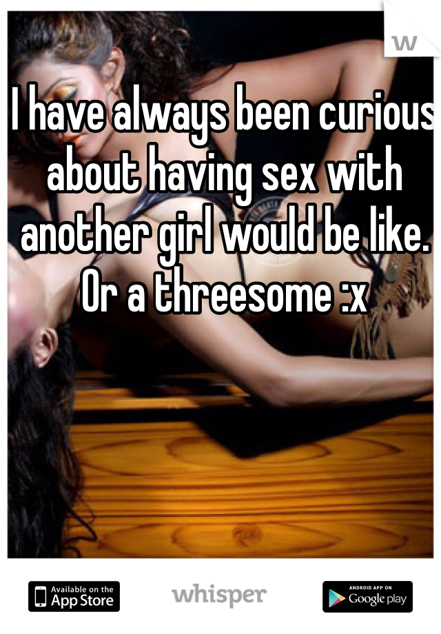 I have always been curious about having sex with another girl would be like. Or a threesome :x