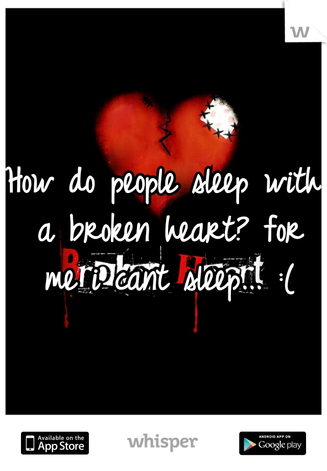 How do people sleep with a broken heart? for me i cant sleep... :(