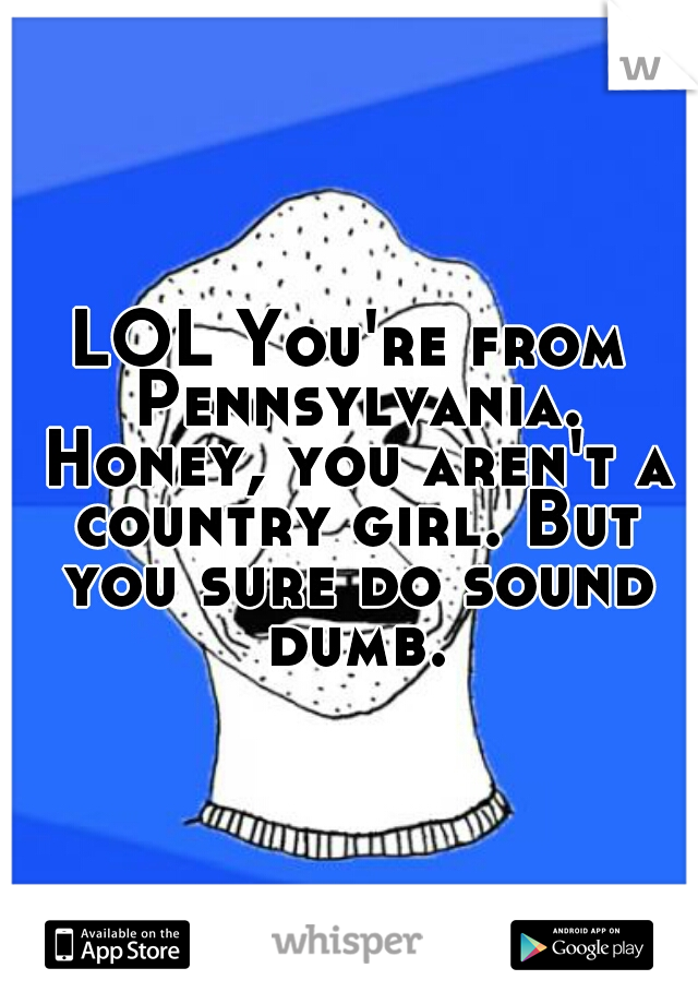 LOL You're from Pennsylvania. Honey, you aren't a country girl. But you sure do sound dumb.