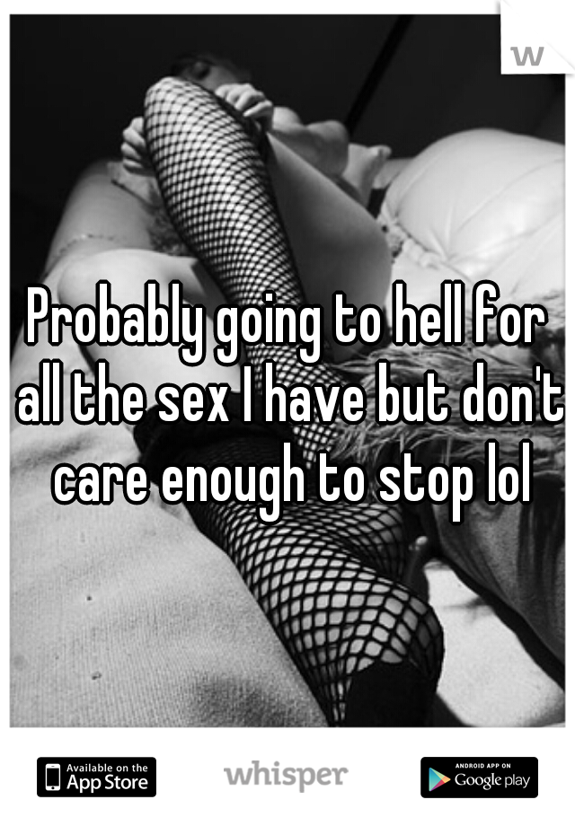 Probably going to hell for all the sex I have but don't care enough to stop lol