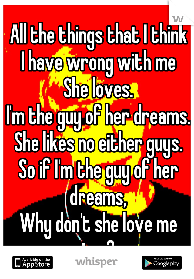 All the things that I think
I have wrong with me
She loves.
I'm the guy of her dreams.
She likes no either guys.
So if I'm the guy of her dreams,
Why don't she love me too?