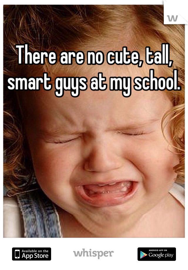 There are no cute, tall, smart guys at my school. 