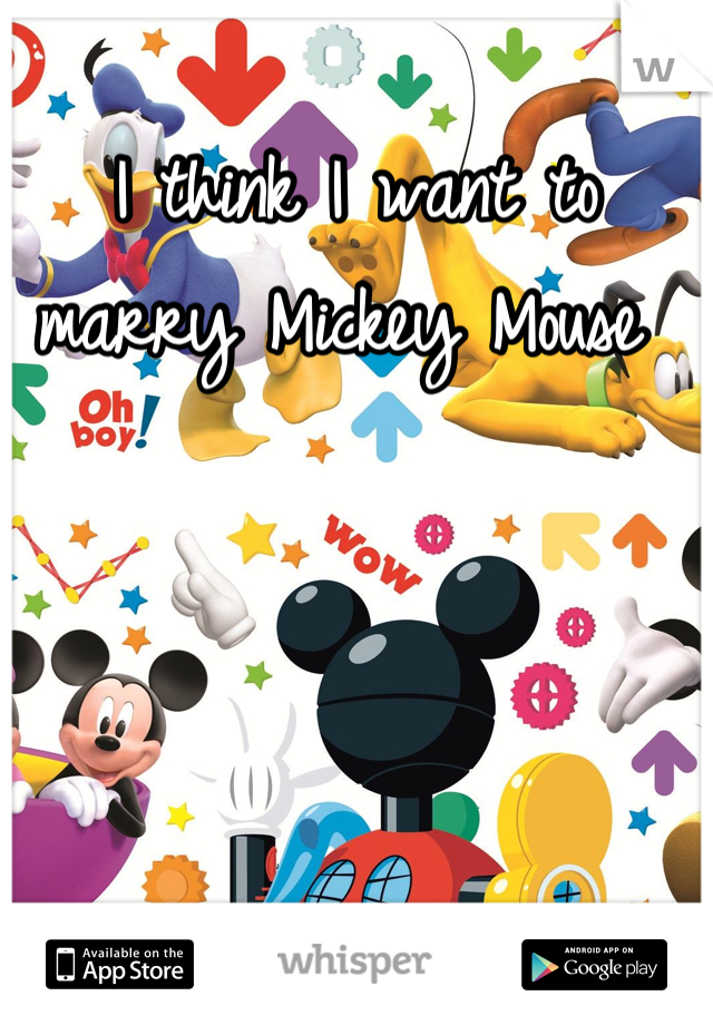 I think I want to marry Mickey Mouse 