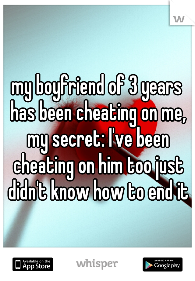my boyfriend of 3 years has been cheating on me, my secret: I've been cheating on him too just didn't know how to end it