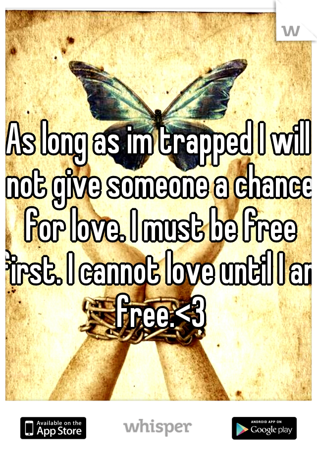 As long as im trapped I will not give someone a chance for love. I must be free first. I cannot love until I am free.<3
