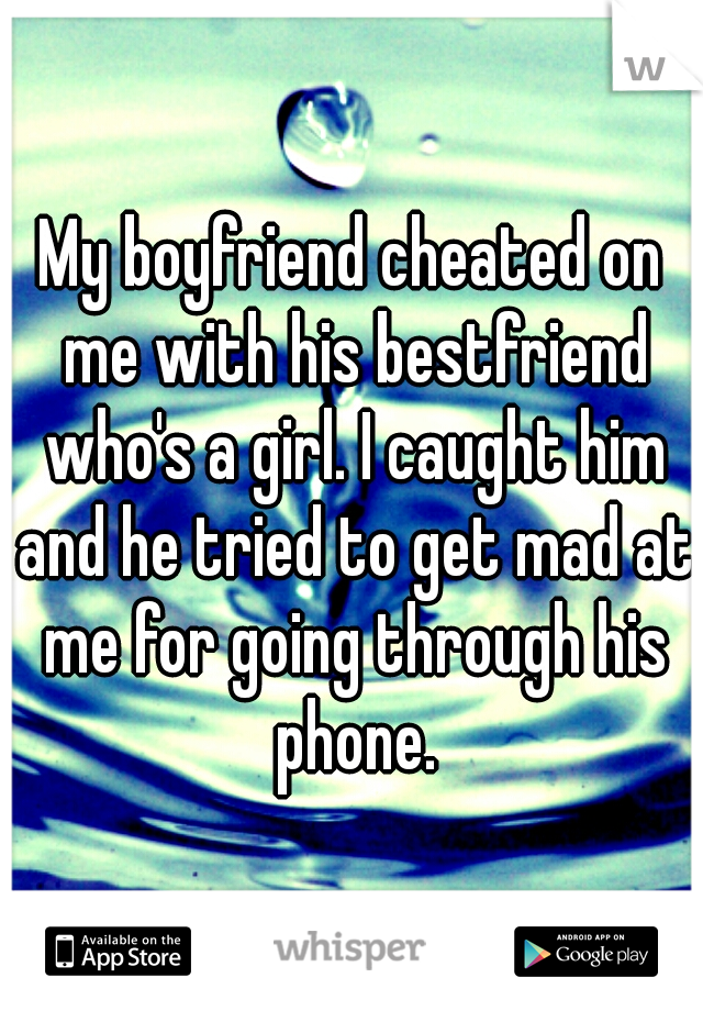 My boyfriend cheated on me with his bestfriend who's a girl. I caught him and he tried to get mad at me for going through his phone.