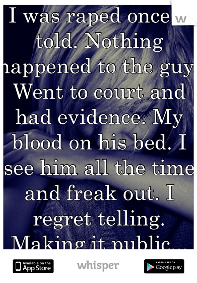 I was raped once. I told. Nothing happened to the guy. Went to court and had evidence. My blood on his bed. I see him all the time and freak out. I regret telling. Making it public... For nothing. 
