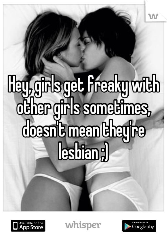 Hey, girls get freaky with other girls sometimes, doesn't mean they're lesbian ;)
