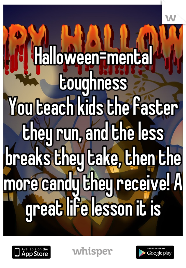 Halloween=mental toughness
You teach kids the faster they run, and the less breaks they take, then the more candy they receive! A great life lesson it is