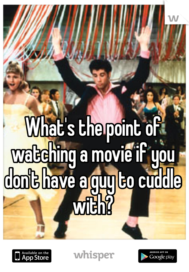 What's the point of watching a movie if you don't have a guy to cuddle with?
