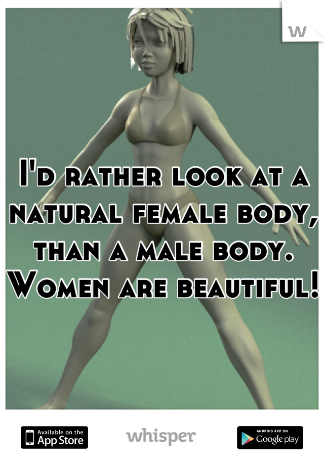 I'd rather look at a natural female body, than a male body.
Women are beautiful!