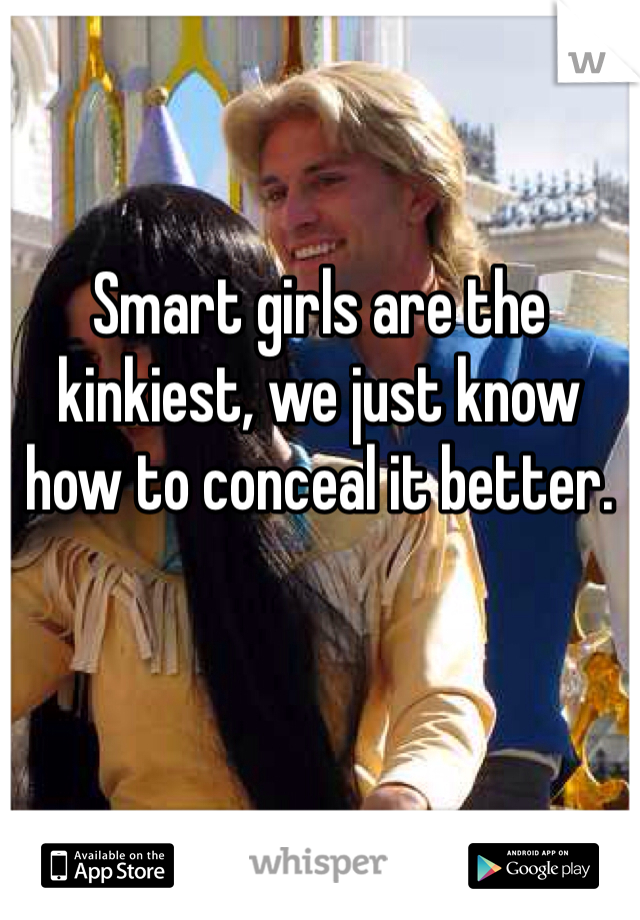 Smart girls are the kinkiest, we just know how to conceal it better.