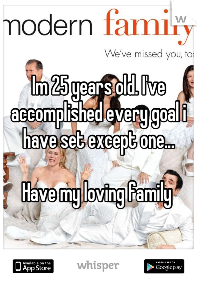 Im 25 years old. I've accomplished every goal i have set except one...

Have my loving family 