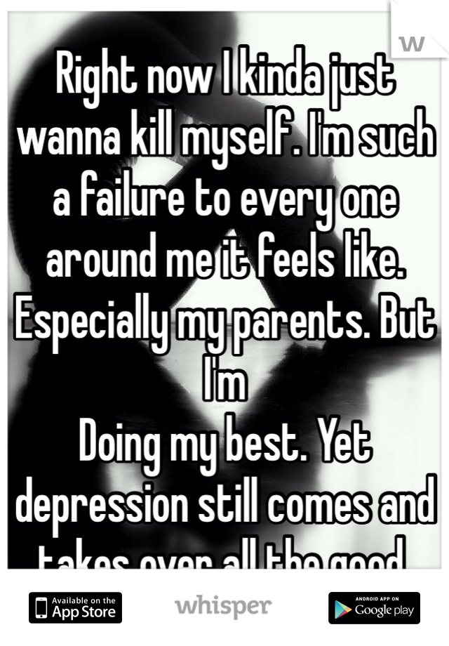 Right now I kinda just wanna kill myself. I'm such a failure to every one around me it feels like. Especially my parents. But I'm
Doing my best. Yet depression still comes and takes over all the good.