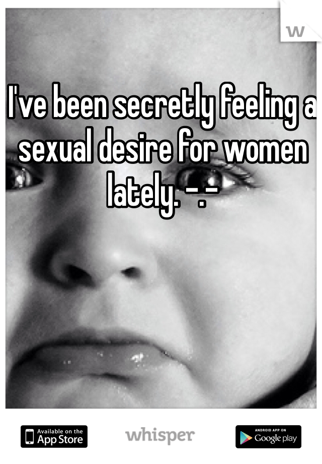 I've been secretly feeling a sexual desire for women lately. -.-
