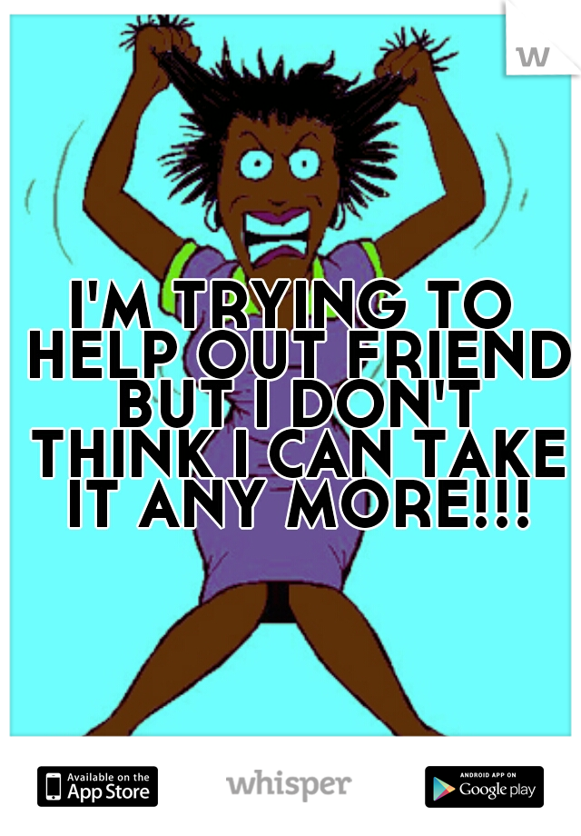 I'M TRYING TO HELP OUT FRIEND BUT I DON'T THINK I CAN TAKE IT ANY MORE!!!