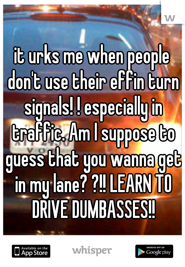 it urks me when people don't use their effin turn signals! ! especially in traffic. Am I suppose to guess that you wanna get in my lane? ?!! LEARN TO DRIVE DUMBASSES!!