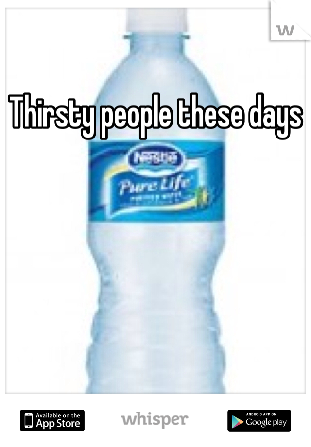 Thirsty people these days 