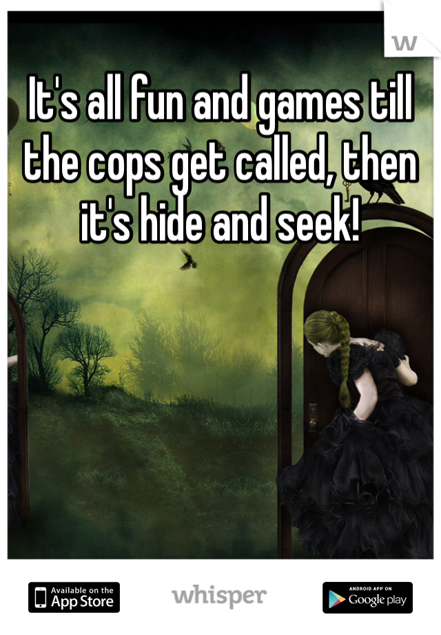 It's all fun and games till the cops get called, then it's hide and seek! 