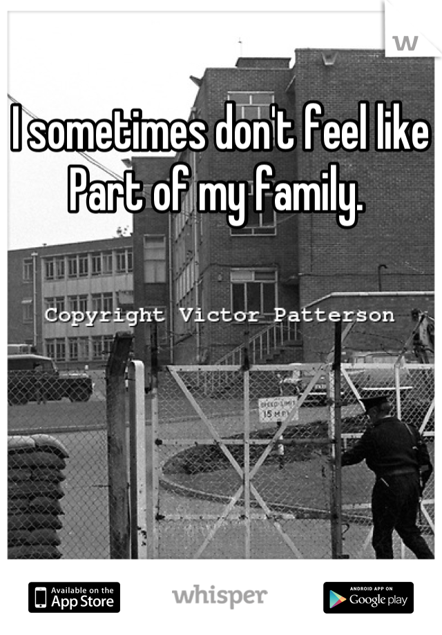 I sometimes don't feel like 
Part of my family. 