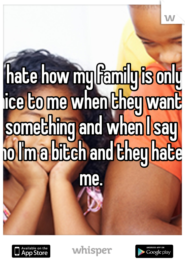 I hate how my family is only nice to me when they want something and when I say no I'm a bitch and they hate me.