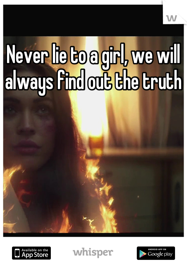 Never lie to a girl, we will always find out the truth