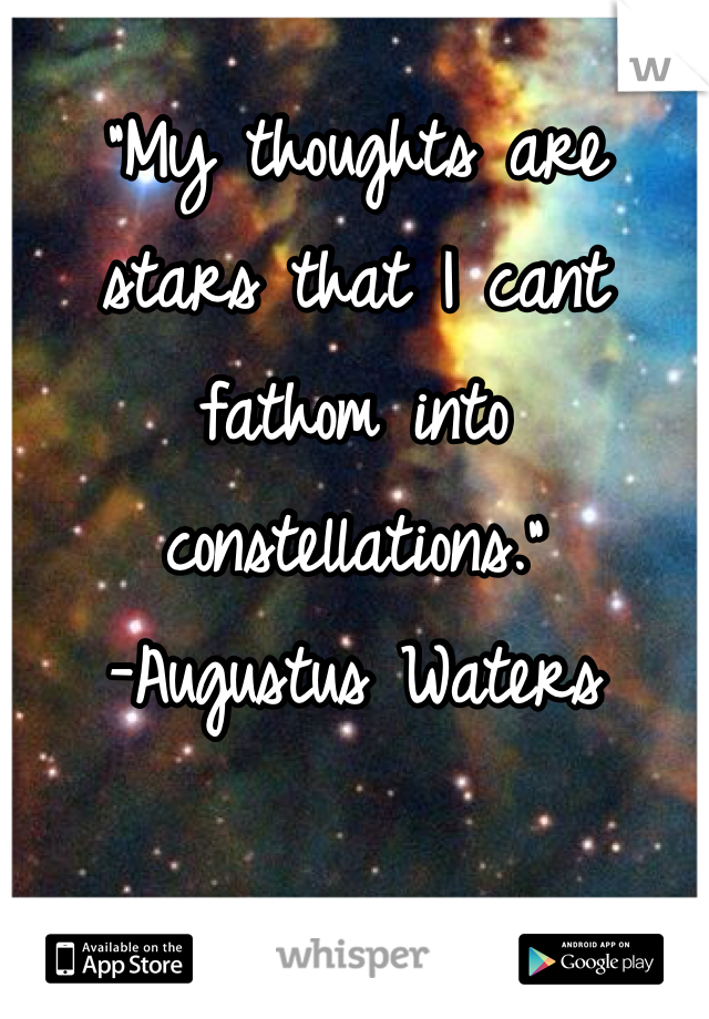 "My thoughts are stars that I cant fathom into constellations."
-Augustus Waters