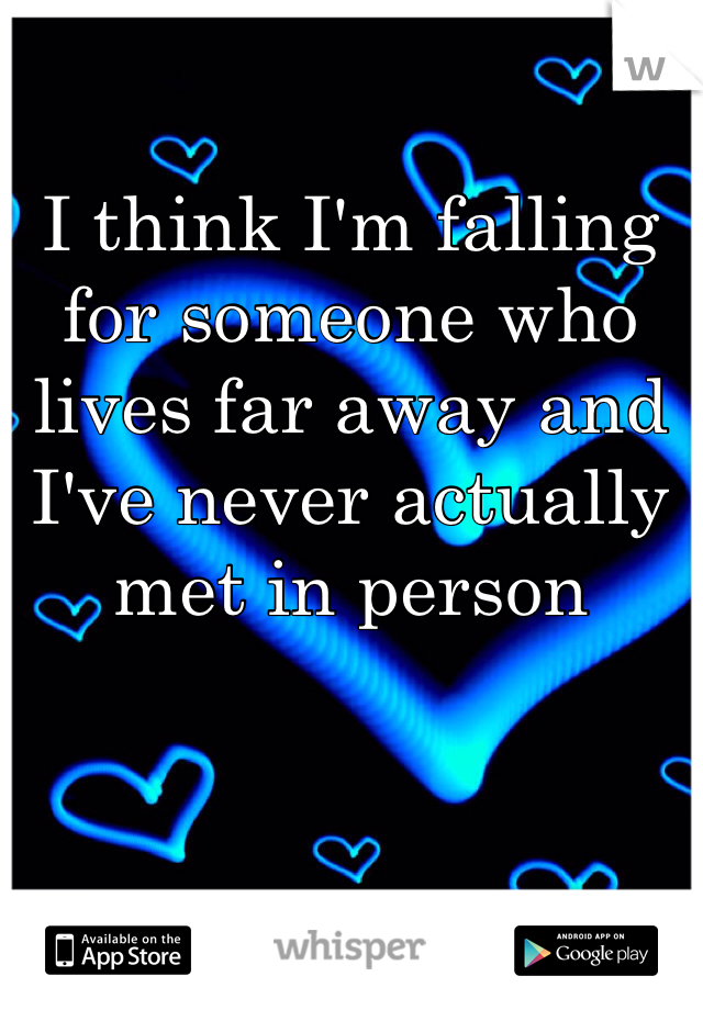 I think I'm falling for someone who lives far away and I've never actually met in person 