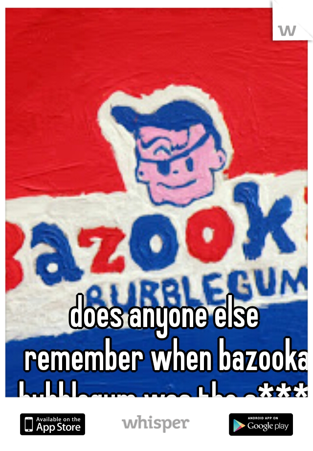 does anyone else remember when bazooka bubblegum was the s*** 