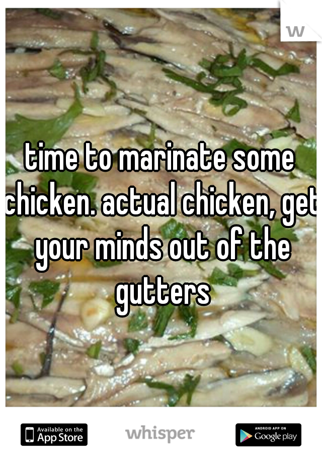 time to marinate some chicken. actual chicken, get your minds out of the gutters