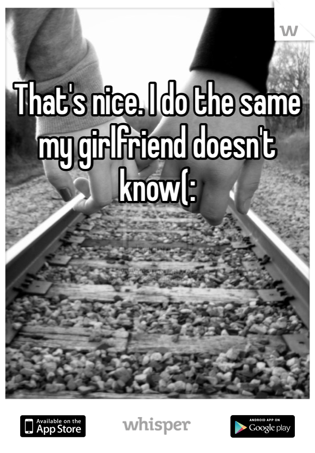 That's nice. I do the same my girlfriend doesn't know(: