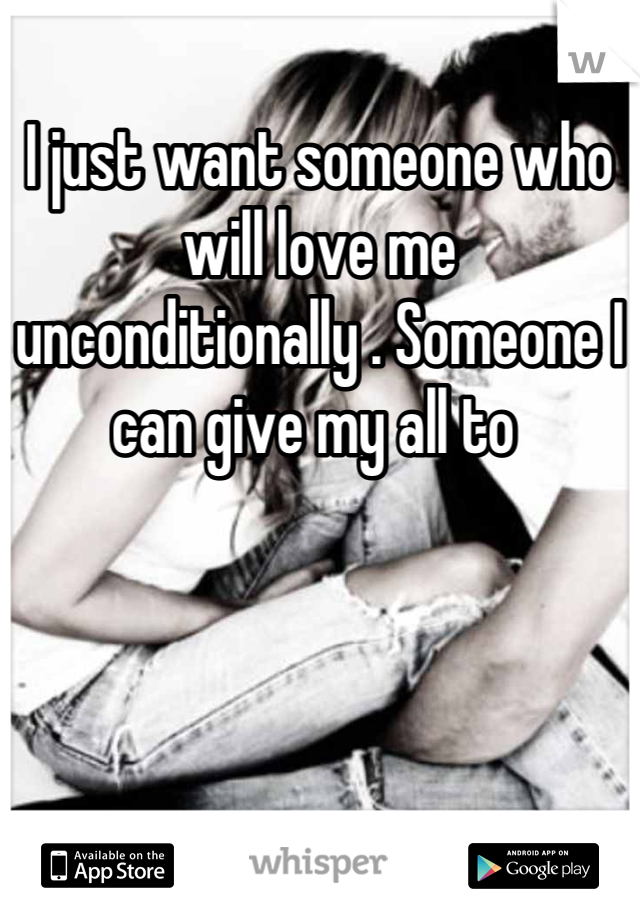 I just want someone who will love me unconditionally . Someone I can give my all to 