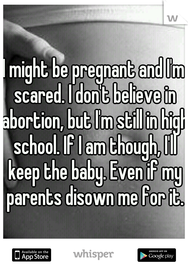 I might be pregnant and I'm scared. I don't believe in abortion, but I'm still in high school. If I am though, I'll keep the baby. Even if my parents disown me for it.
