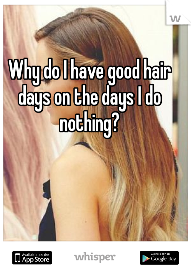 Why do I have good hair days on the days I do nothing? 