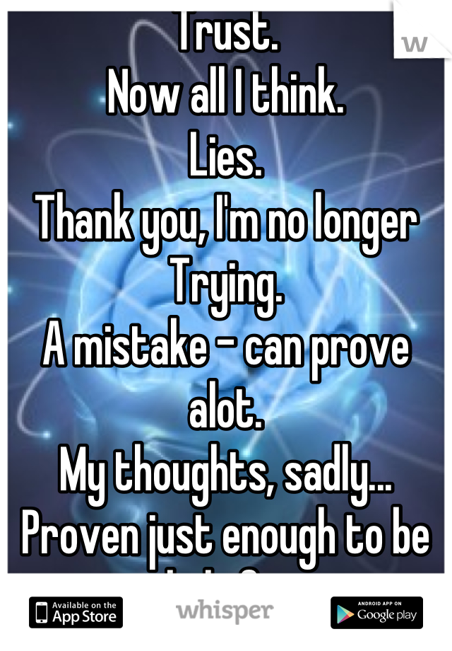 Trust.
Now all I think.
Lies.
Thank you, I'm no longer
Trying.
A mistake - can prove alot.
My thoughts, sadly...
Proven just enough to be beliefs.