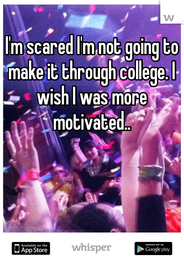 I'm scared I'm not going to make it through college. I wish I was more motivated.. 