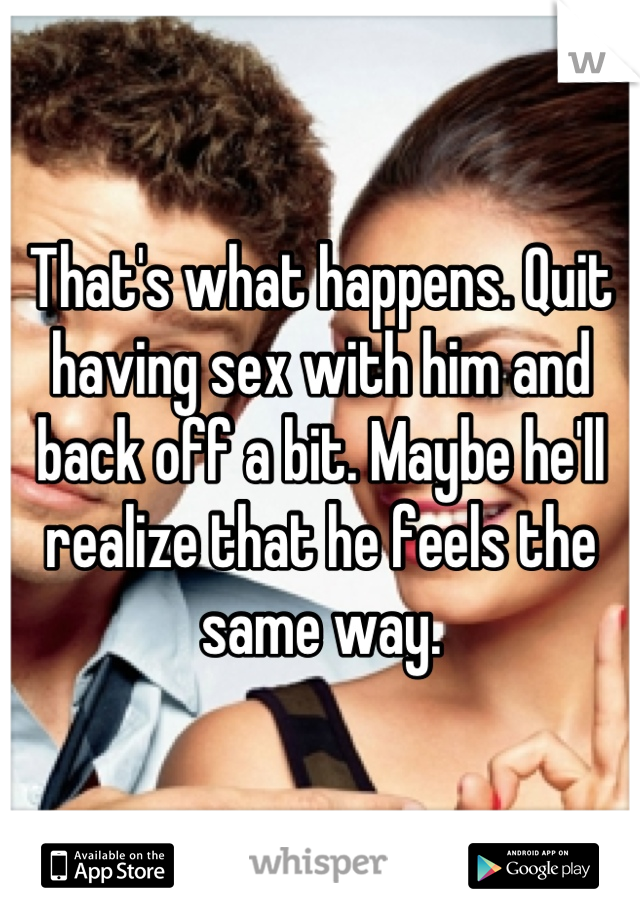 That's what happens. Quit having sex with him and back off a bit. Maybe he'll realize that he feels the same way.