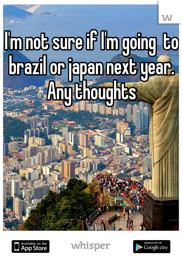 I'm not sure if I'm going  to brazil or japan next year. Any thoughts