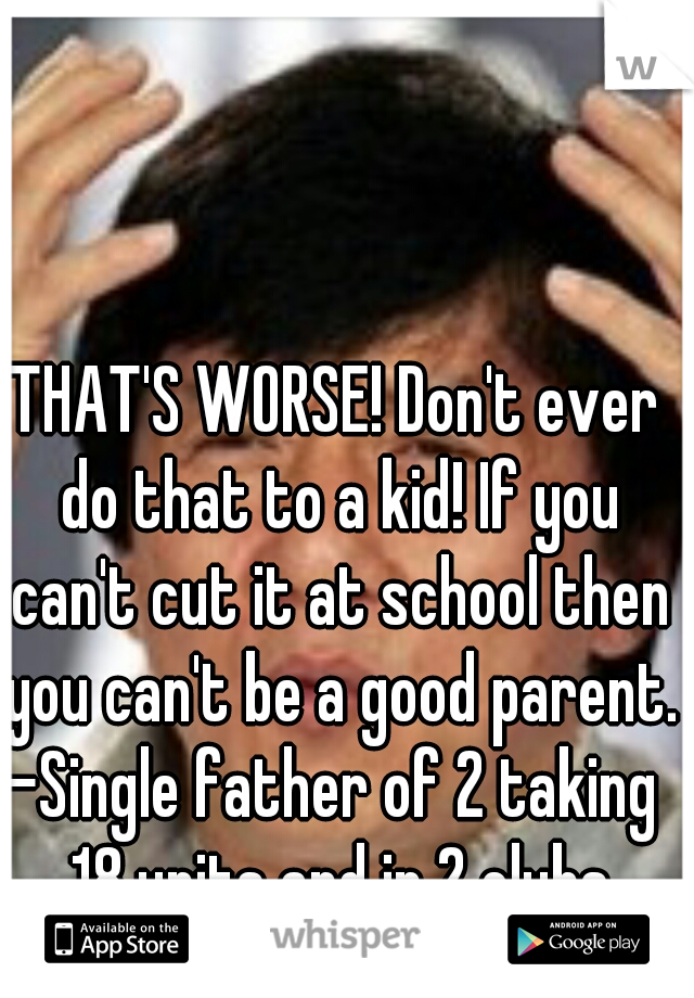 THAT'S WORSE! Don't ever do that to a kid! If you can't cut it at school then you can't be a good parent.

-Single father of 2 taking 18 units and in 2 clubs
